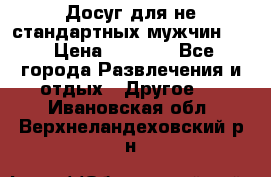Досуг для не стандартных мужчин!!! › Цена ­ 5 000 - Все города Развлечения и отдых » Другое   . Ивановская обл.,Верхнеландеховский р-н